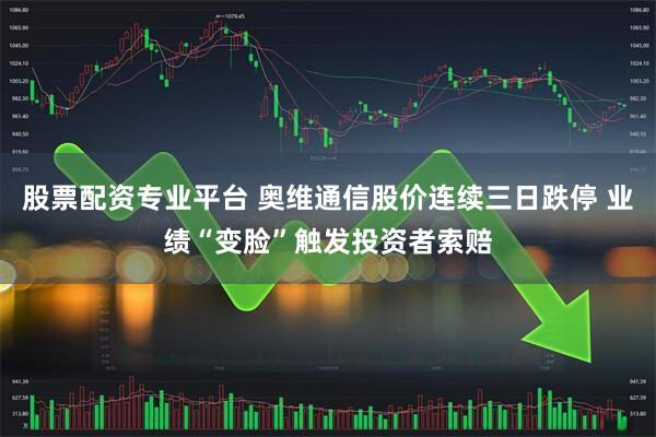 股票配资专业平台 奥维通信股价连续三日跌停 业绩“变脸”触发投资者索赔