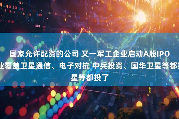 国家允许配资的公司 又一军工企业启动A股IPO 主业覆盖卫星通信、电子对抗 中兵投资、国华卫星等都投了
