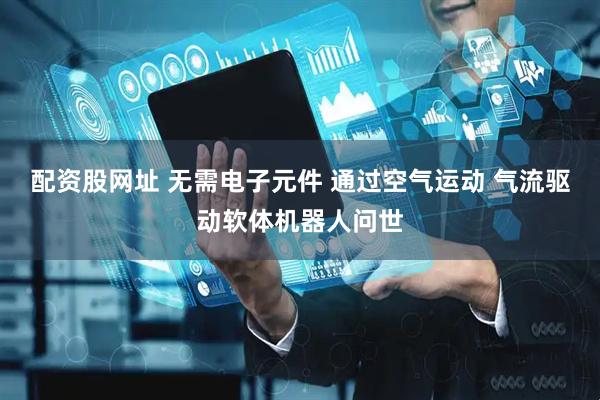 配资股网址 无需电子元件 通过空气运动 气流驱动软体机器人问世