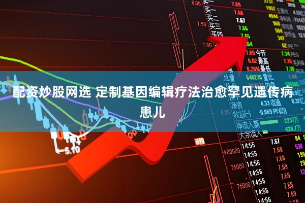 配资炒股网选 定制基因编辑疗法治愈罕见遗传病患儿