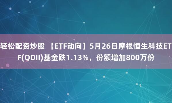 轻松配资炒股 【ETF动向】5月26日摩根恒生科技ETF(QDII)基金跌1.13%，份额增加800万份