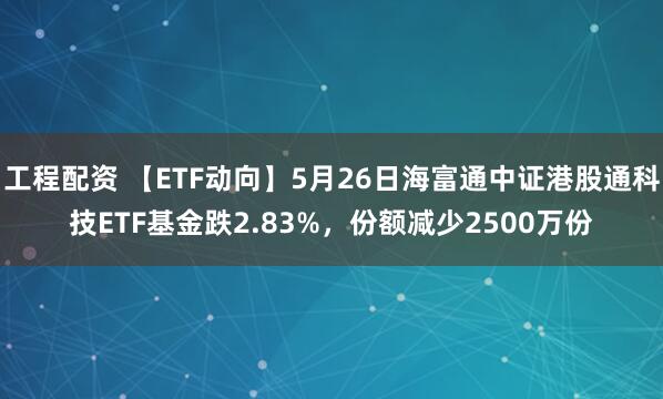 工程配资 【ETF动向】5月26日海富通中证港股通科技ETF基金跌2.83%，份额减少2500万份