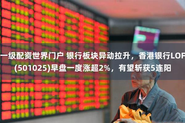 一级配资世界门户 银行板块异动拉升，香港银行LOF(501025)早盘一度涨超2%，有望斩获5连阳