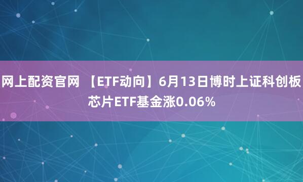 网上配资官网 【ETF动向】6月13日博时上证科创板芯片ETF基金涨0.06%