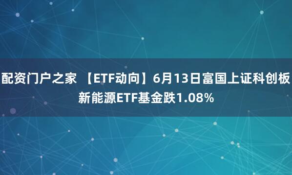 配资门户之家 【ETF动向】6月13日富国上证科创板新能源ETF基金跌1.08%