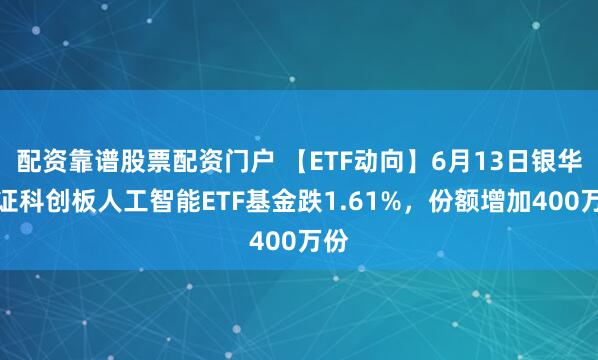 配资靠谱股票配资门户 【ETF动向】6月13日银华上证科创板人工智能ETF基金跌1.61%，份额增加400万份