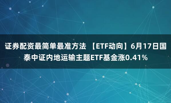 证券配资最简单最准方法 【ETF动向】6月17日国泰中证内地运输主题ETF基金涨0.41%