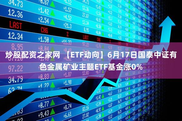 炒股配资之家网 【ETF动向】6月17日国泰中证有色金属矿业主题ETF基金涨0%