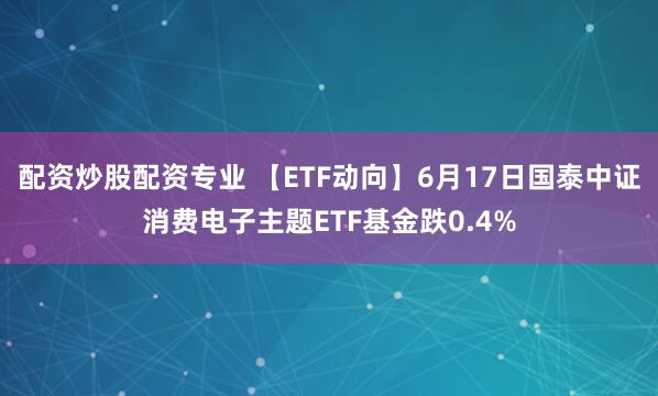 配资炒股配资专业 【ETF动向】6月17日国泰中证消费电子主题ETF基金跌0.4%