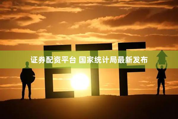 证券配资平台 国家统计局最新发布
