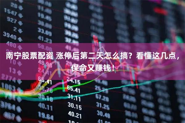 南宁股票配资 涨停后第二天怎么搞？看懂这几点，保命又赚钱！