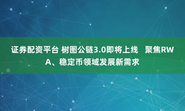 证券配资平台 树图公链3.0即将上线   聚焦RWA、稳定币领域发展新需求