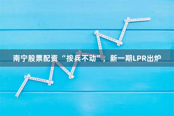 南宁股票配资 “按兵不动”，新一期LPR出炉