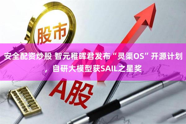 安全配资炒股 智元稚晖君发布“灵渠OS”开源计划，自研大模型获SAIL之星奖