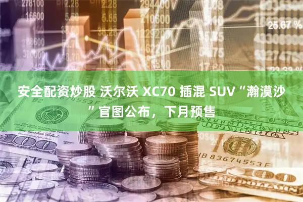 安全配资炒股 沃尔沃 XC70 插混 SUV“瀚漠沙”官图公布，下月预售