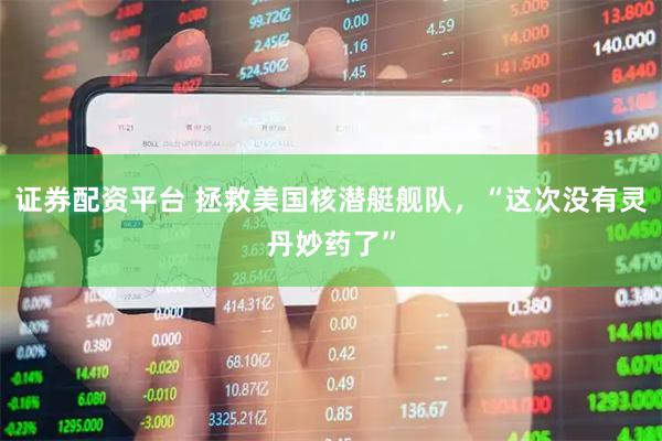 证券配资平台 拯救美国核潜艇舰队，“这次没有灵丹妙药了”