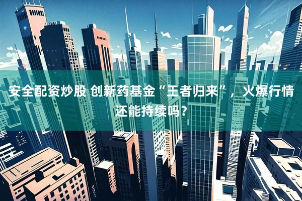 安全配资炒股 创新药基金“王者归来”，火爆行情还能持续吗？
