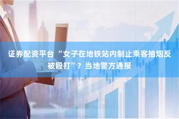 证券配资平台 “女子在地铁站内制止乘客抽烟反被殴打”？当地警方通报