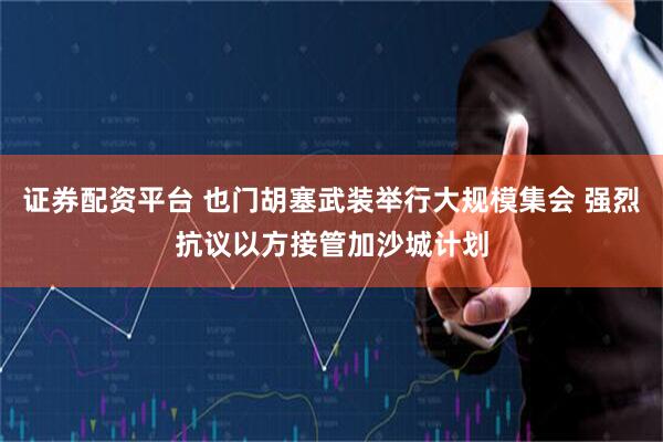 证券配资平台 也门胡塞武装举行大规模集会 强烈抗议以方接管加沙城计划
