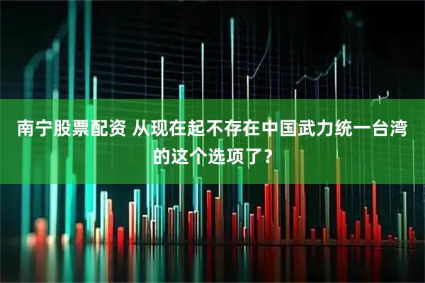 南宁股票配资 从现在起不存在中国武力统一台湾的这个选项了？