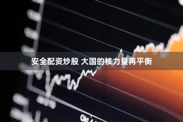 安全配资炒股 大国的核力量再平衡