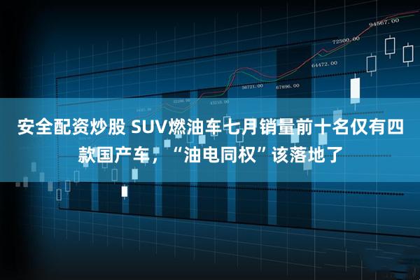 安全配资炒股 SUV燃油车七月销量前十名仅有四款国产车，“油电同权”该落地了