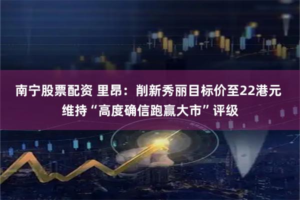 南宁股票配资 里昂：削新秀丽目标价至22港元 维持“高度确信跑赢大市”评级