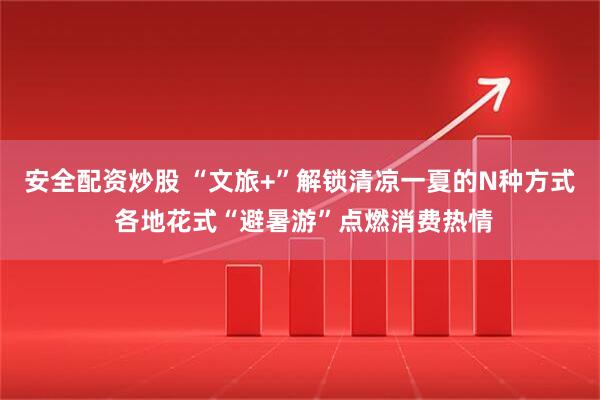 安全配资炒股 “文旅+”解锁清凉一夏的N种方式 各地花式“避暑游”点燃消费热情