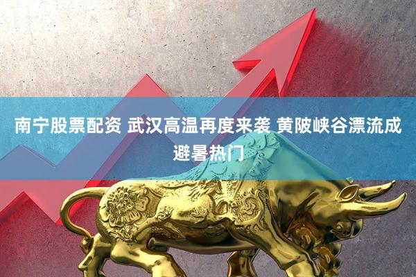 南宁股票配资 武汉高温再度来袭 黄陂峡谷漂流成避暑热门