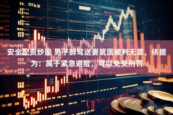 安全配资炒股 男子醉驾送妻就医被判无罪，依据为：属于紧急避险，可以免受刑罚