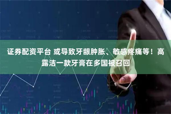 证券配资平台 或导致牙龈肿胀、敏感疼痛等！高露洁一款牙膏在多国被召回