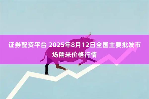 证券配资平台 2025年8月12日全国主要批发市场糯米价格行情