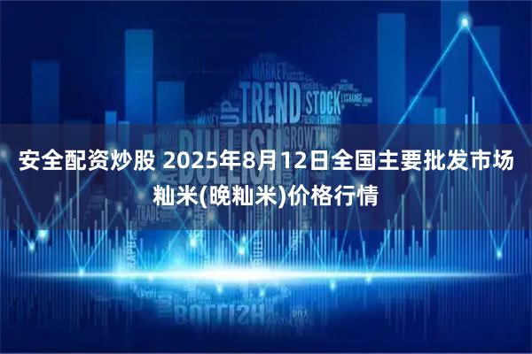 安全配资炒股 2025年8月12日全国主要批发市场籼米(晚籼米)价格行情
