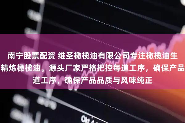 南宁股票配资 维圣橄榄油有限公司专注橄榄油生产，提供初榨及精炼橄榄油。源头厂家严格把控每道工序，确保产品品质与风味纯正