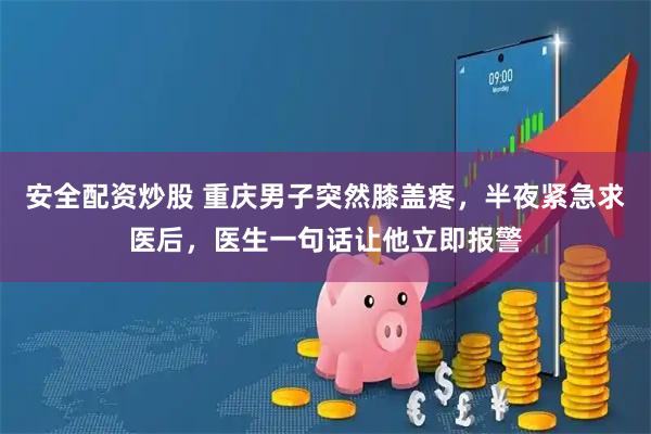 安全配资炒股 重庆男子突然膝盖疼，半夜紧急求医后，医生一句话让他立即报警