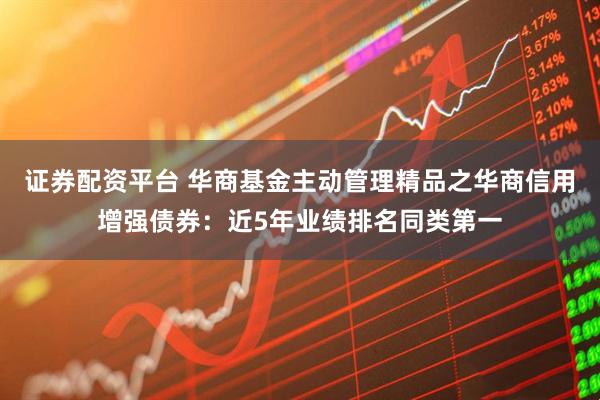 证券配资平台 华商基金主动管理精品之华商信用增强债券：近5年业绩排名同类第一