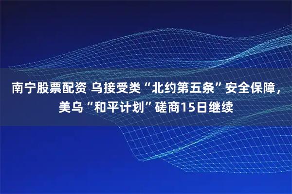 南宁股票配资 乌接受类“北约第五条”安全保障，美乌“和平计划”磋商15日继续