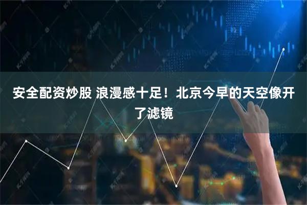 安全配资炒股 浪漫感十足！北京今早的天空像开了滤镜