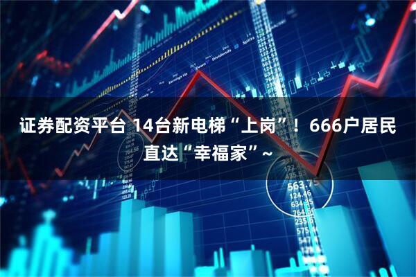 证券配资平台 14台新电梯“上岗”！666户居民直达“幸福家”~