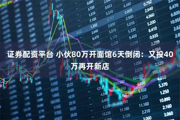 证券配资平台 小伙80万开面馆6天倒闭：又投40万再开新店