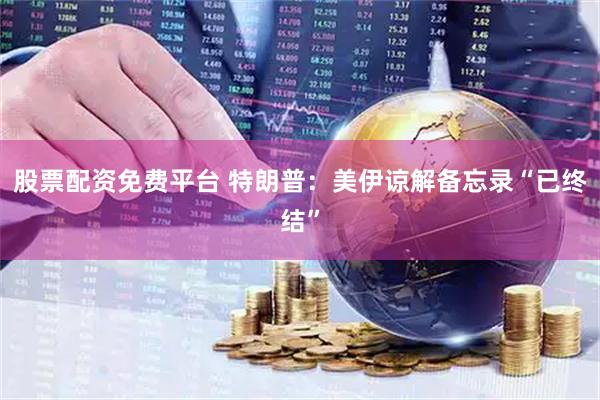 股票配资免费平台 特朗普:美伊谅解备忘录“已终结”