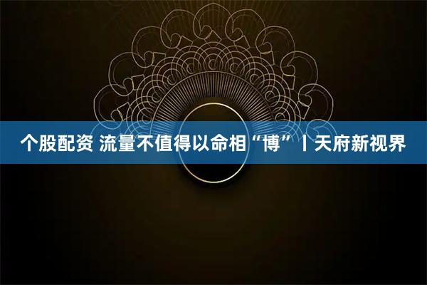 个股配资 流量不值得以命相“博”丨天府新视界