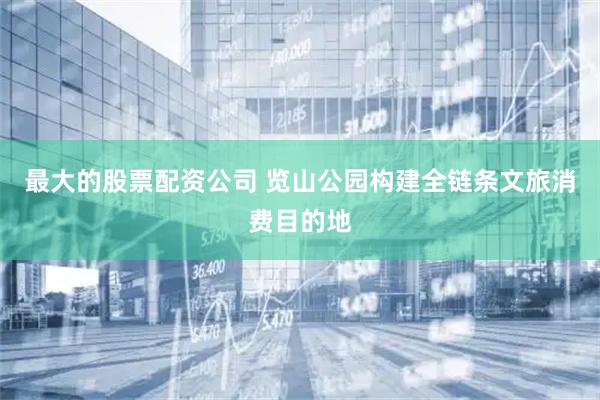 最大的股票配资公司 览山公园构建全链条文旅消费目的地