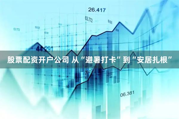 股票配资开户公司 从“避暑打卡”到“安居扎根”