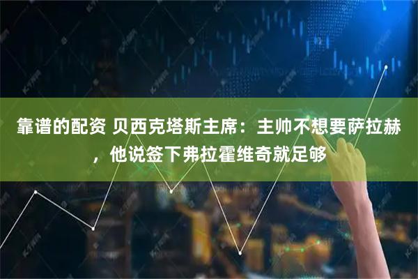 靠谱的配资 贝西克塔斯主席：主帅不想要萨拉赫，他说签下弗拉霍维奇就足够