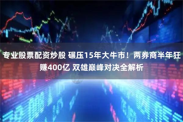 专业股票配资炒股 碾压15年大牛市！两券商半年狂赚400亿 双雄巅峰对决全解析