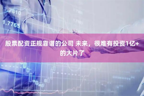 股票配资正规靠谱的公司 未来，很难有投资1亿+的大片了