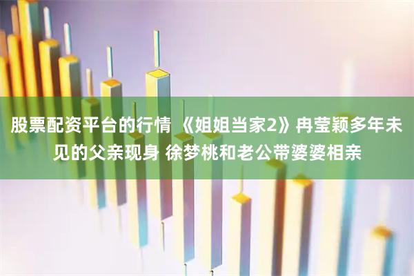 股票配资平台的行情 《姐姐当家2》冉莹颖多年未见的父亲现身 徐梦桃和老公带婆婆相亲