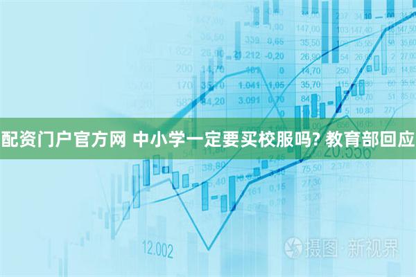 配资门户官方网 中小学一定要买校服吗? 教育部回应