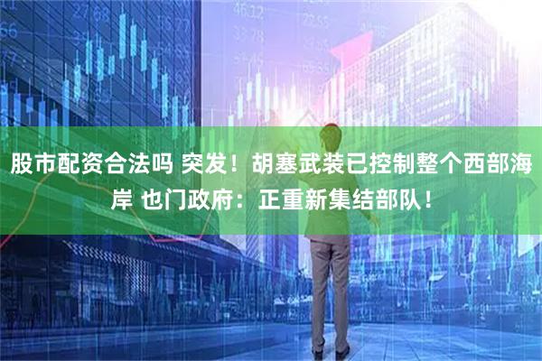 股市配资合法吗 突发！胡塞武装已控制整个西部海岸 也门政府：正重新集结部队！